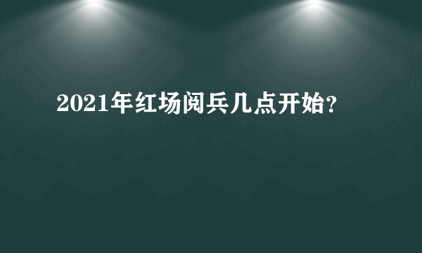 2021年红场阅兵几点开始？