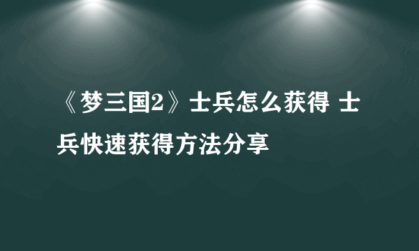 《梦三国2》士兵怎么获得 士兵快速获得方法分享