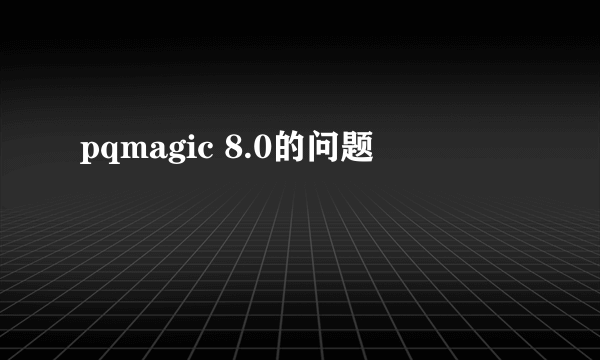 pqmagic 8.0的问题