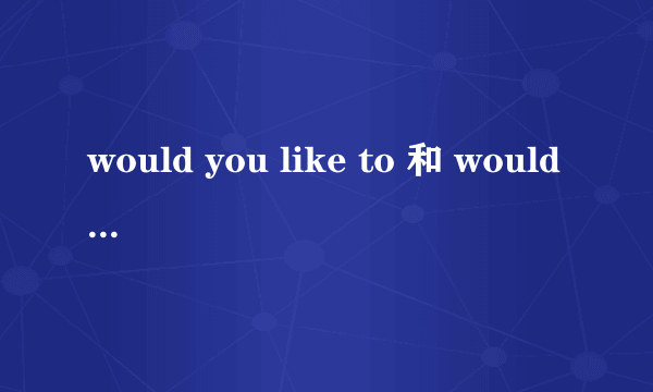 would you like to 和 would you mind 的区别