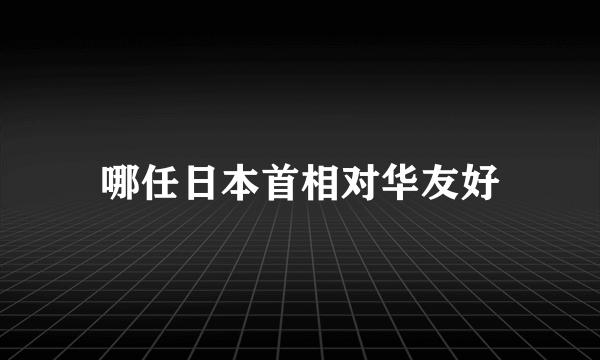 哪任日本首相对华友好