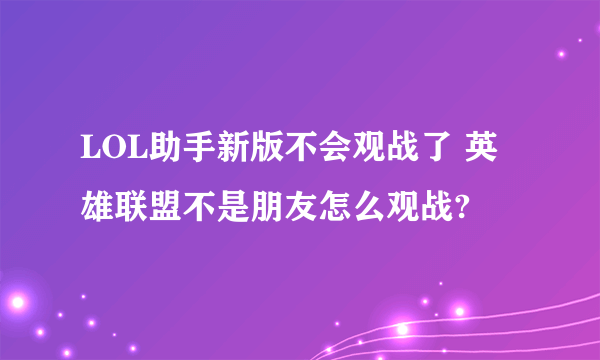 LOL助手新版不会观战了 英雄联盟不是朋友怎么观战?