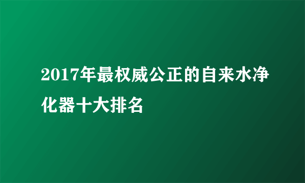 2017年最权威公正的自来水净化器十大排名