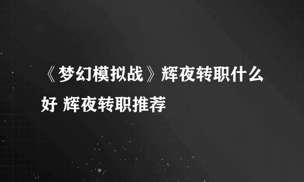 《梦幻模拟战》辉夜转职什么好 辉夜转职推荐