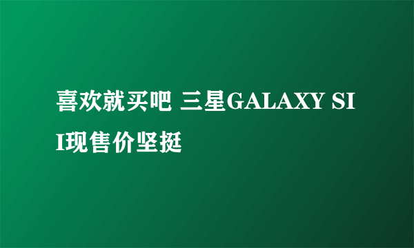 喜欢就买吧 三星GALAXY SII现售价坚挺