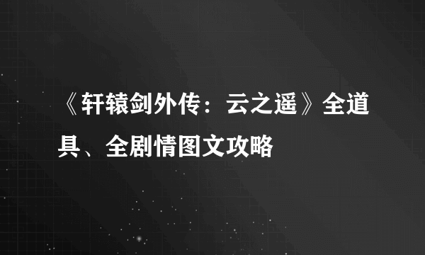 《轩辕剑外传：云之遥》全道具、全剧情图文攻略