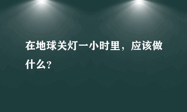 在地球关灯一小时里，应该做什么？