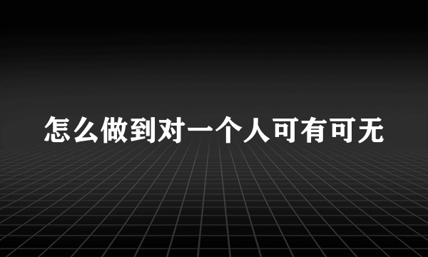 怎么做到对一个人可有可无