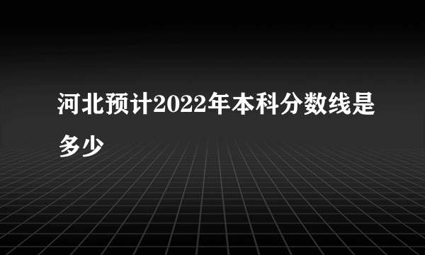 河北预计2022年本科分数线是多少