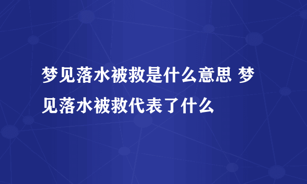 梦见落水被救是什么意思 梦见落水被救代表了什么