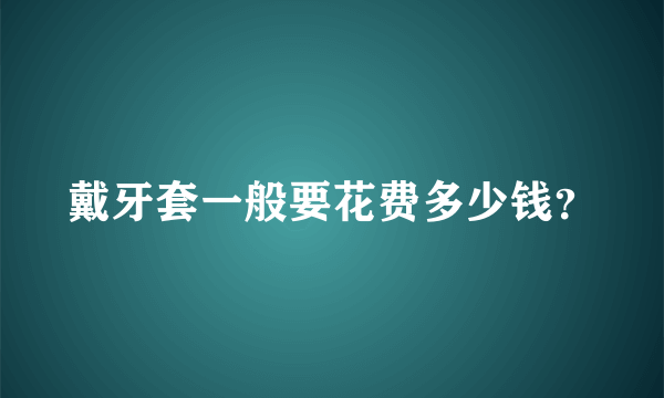 戴牙套一般要花费多少钱？