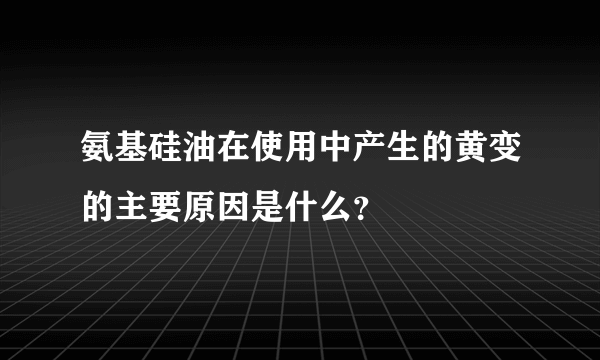 氨基硅油在使用中产生的黄变的主要原因是什么？