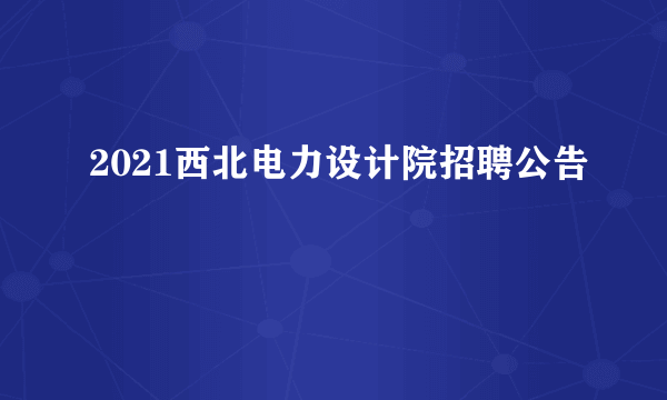 2021西北电力设计院招聘公告