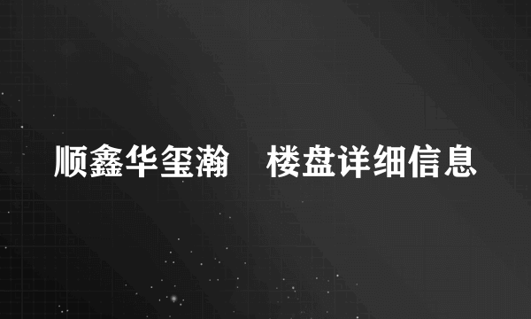 顺鑫华玺瀚楟楼盘详细信息