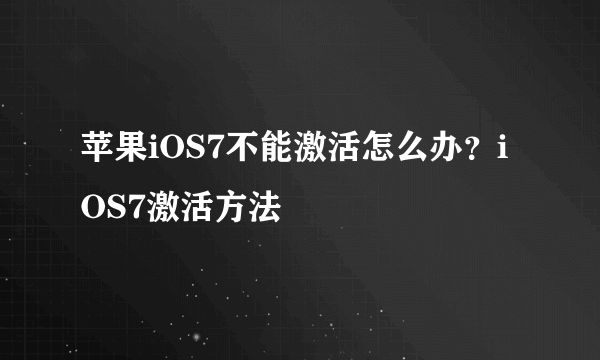 苹果iOS7不能激活怎么办？iOS7激活方法