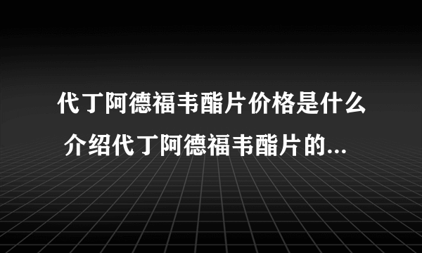 代丁阿德福韦酯片价格是什么 介绍代丁阿德福韦酯片的主要作用