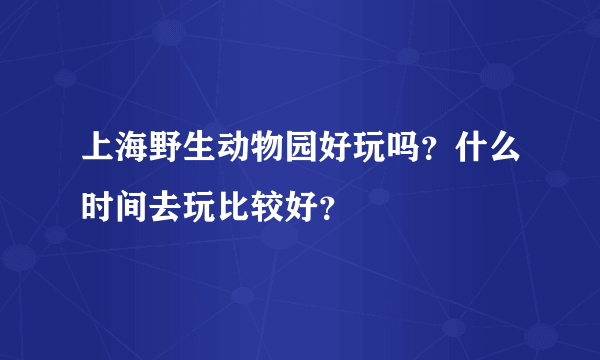 上海野生动物园好玩吗？什么时间去玩比较好？