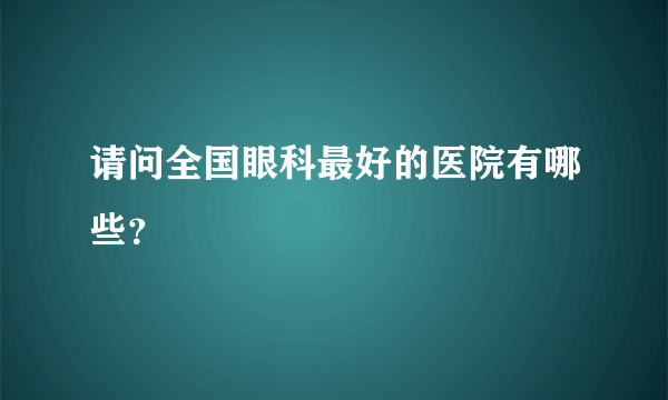 请问全国眼科最好的医院有哪些？