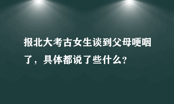 报北大考古女生谈到父母哽咽了，具体都说了些什么？