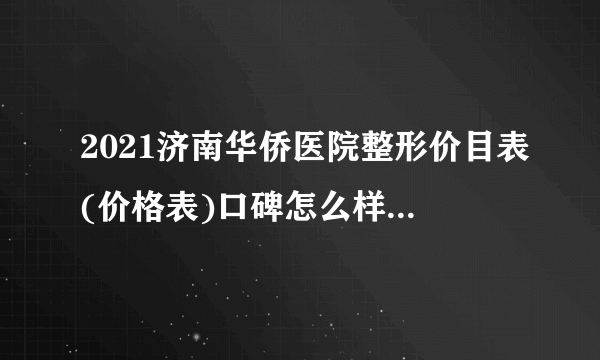 2021济南华侨医院整形价目表(价格表)口碑怎么样_正规吗_地址