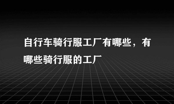 自行车骑行服工厂有哪些，有哪些骑行服的工厂