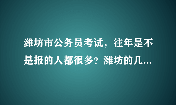 潍坊市公务员考试，往年是不是报的人都很多？潍坊的几个区哪几个区是报的最热门的？