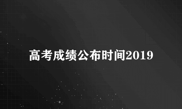 高考成绩公布时间2019