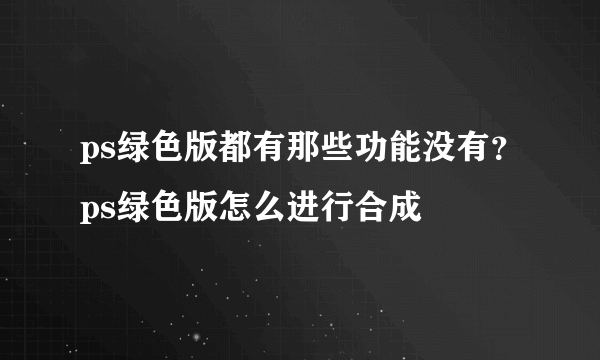 ps绿色版都有那些功能没有？ps绿色版怎么进行合成