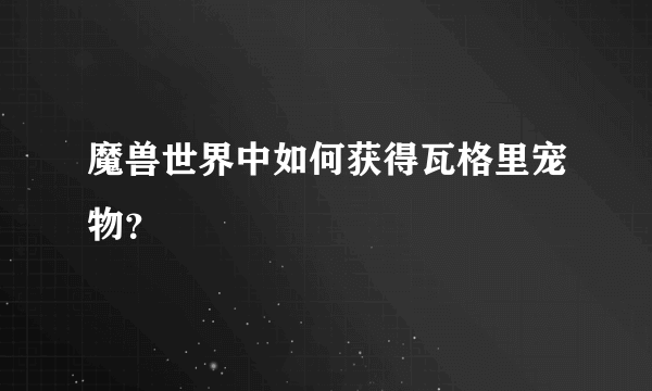 魔兽世界中如何获得瓦格里宠物？