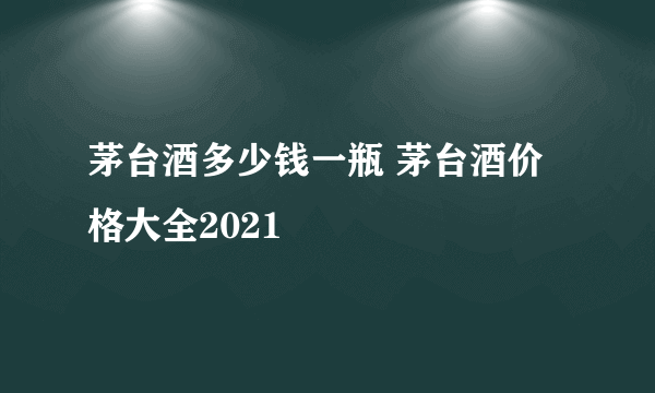 茅台酒多少钱一瓶 茅台酒价格大全2021