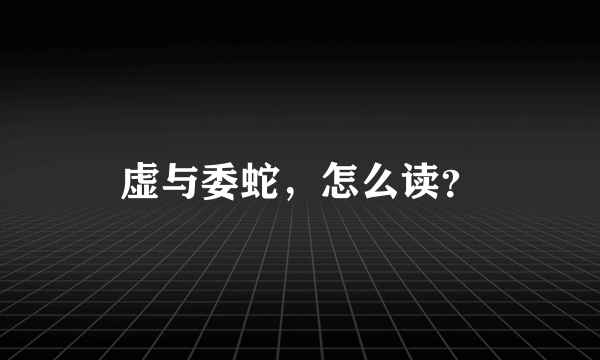 虚与委蛇，怎么读？