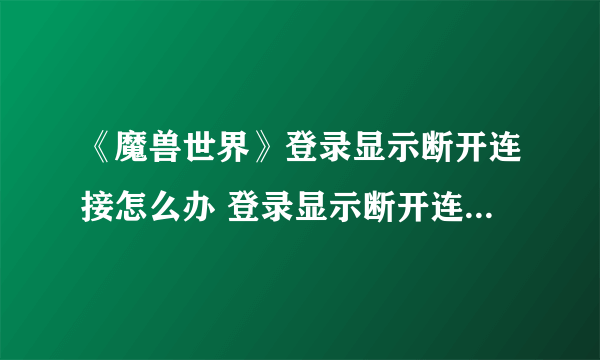 《魔兽世界》登录显示断开连接怎么办 登录显示断开连接解决方法介绍