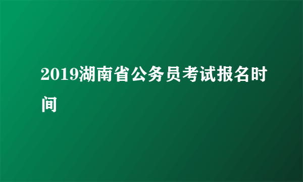 2019湖南省公务员考试报名时间