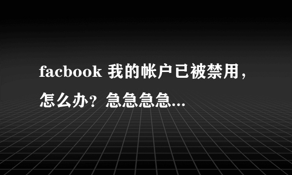 facbook 我的帐户已被禁用，怎么办？急急急急急急急急急急急