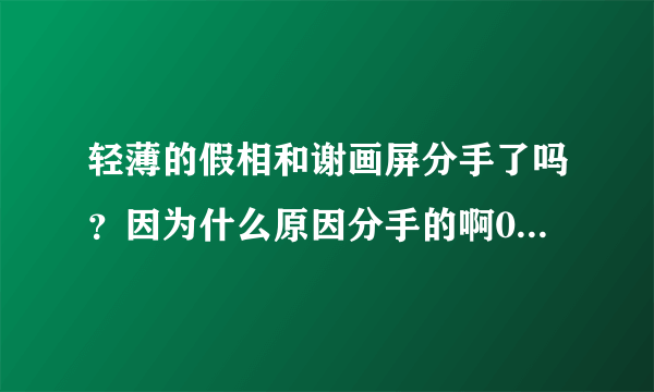 轻薄的假相和谢画屏分手了吗？因为什么原因分手的啊0.0求细节