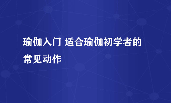 瑜伽入门 适合瑜伽初学者的常见动作