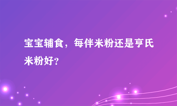 宝宝辅食，每伴米粉还是亨氏米粉好？