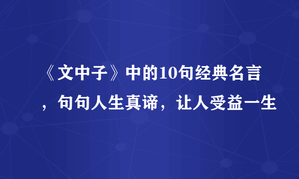 《文中子》中的10句经典名言，句句人生真谛，让人受益一生