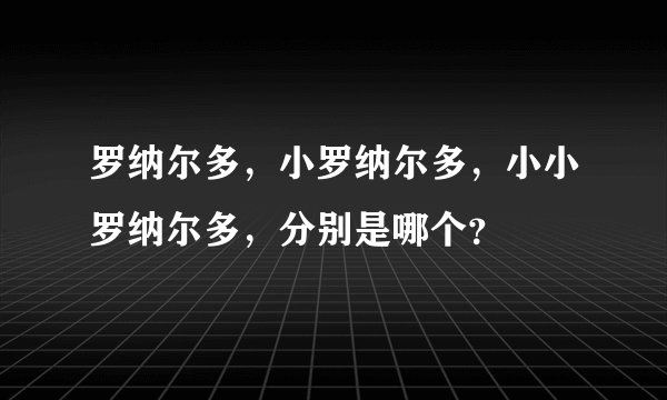 罗纳尔多，小罗纳尔多，小小罗纳尔多，分别是哪个？