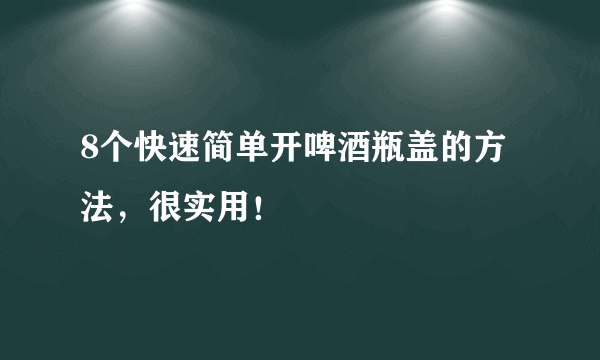 8个快速简单开啤酒瓶盖的方法，很实用！