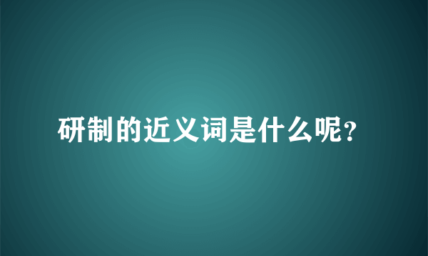 研制的近义词是什么呢？