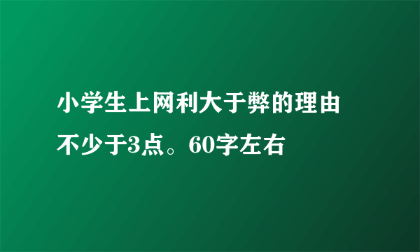 小学生上网利大于弊的理由 不少于3点。60字左右