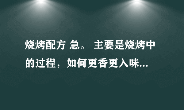 烧烤配方 急。 主要是烧烤中的过程，如何更香更入味， 还有需要什么调料之类。 新手创业，谢谢多多支持。