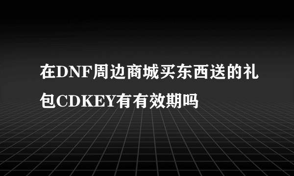 在DNF周边商城买东西送的礼包CDKEY有有效期吗