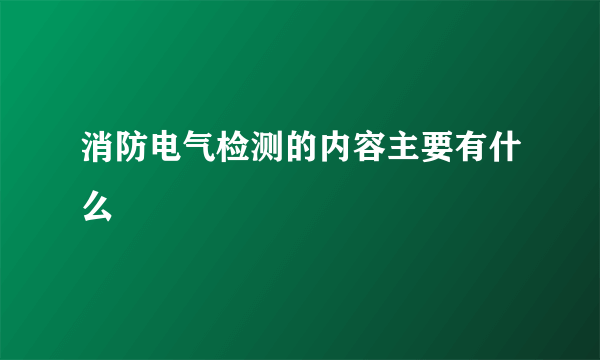 消防电气检测的内容主要有什么