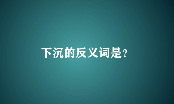 下沉的反义词是？