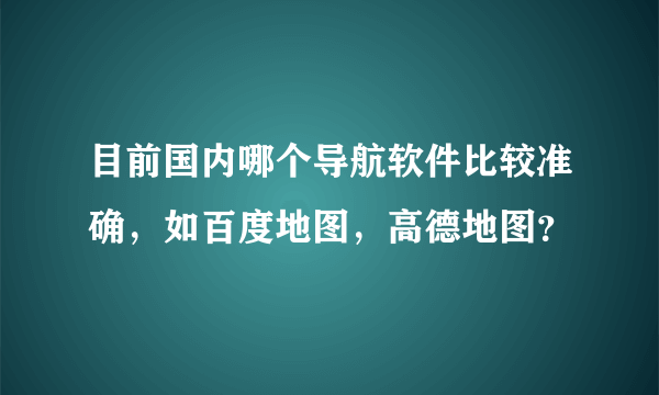 目前国内哪个导航软件比较准确，如百度地图，高德地图？