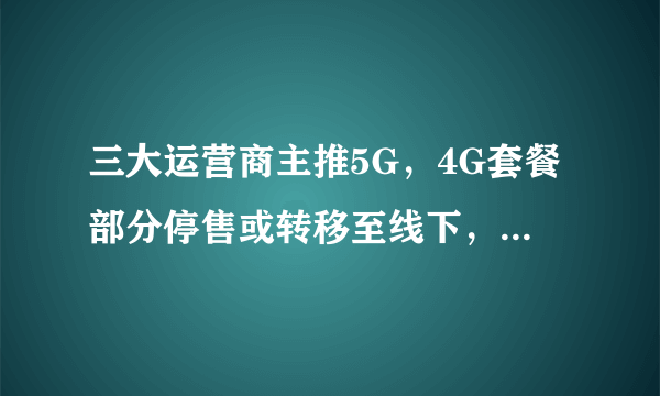 三大运营商主推5G，4G套餐部分停售或转移至线下，百元以上仅有5G套餐