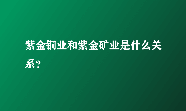 紫金铜业和紫金矿业是什么关系？