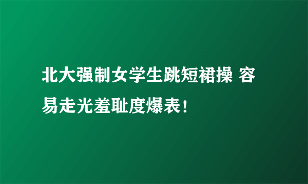 北大强制女学生跳短裙操 容易走光羞耻度爆表！